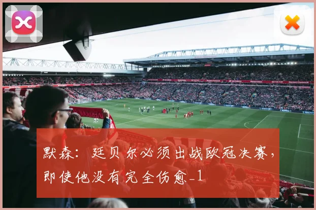 默森：廷贝尔必须出战欧冠决赛，即使他没有完全伤愈_1