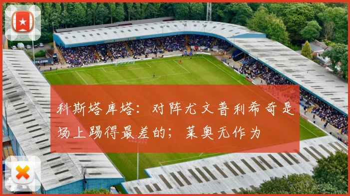 科斯塔库塔：对阵尤文普利希奇是场上踢得最差的；莱奥无作为