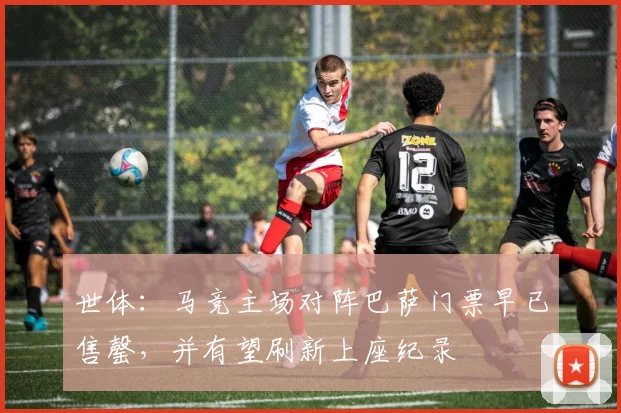 世体：马竞主场对阵巴萨门票早已售罄，并有望刷新上座纪录