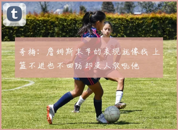 夸梅：詹姆斯末节的表现就像我 上篮不进也不回防却没人敢吼他