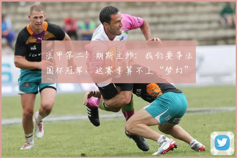 法甲第二！朗斯主帅：我们要争法国杯冠军，这赛季算不上“梦幻”
