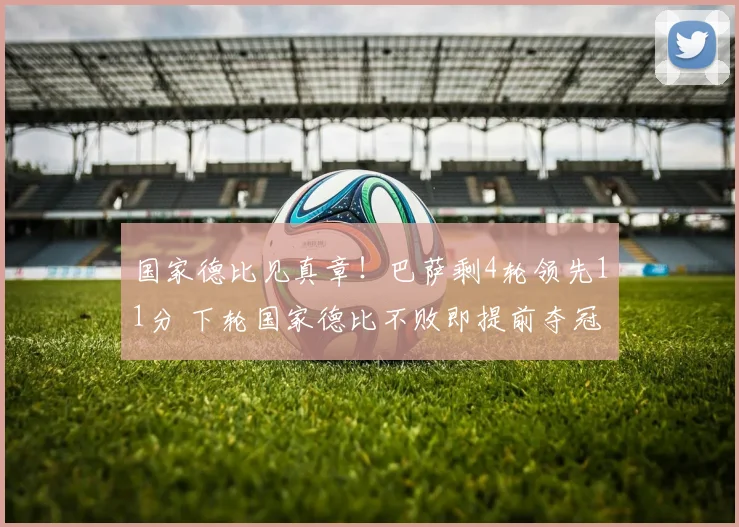 国家德比见真章！巴萨剩4轮领先11分 下轮国家德比不败即提前夺冠