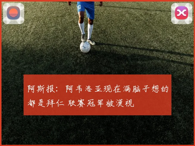 阿斯报：阿韦洛亚现在满脑子想的都是拜仁 联赛冠军被漠视