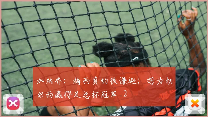 加纳乔：梅西真的很谦逊；想为切尔西赢得足总杯冠军_2